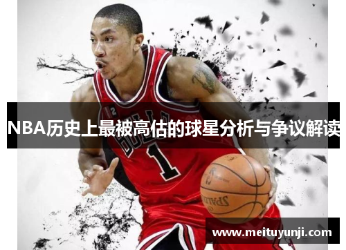 NBA历史上最被高估的球星分析与争议解读